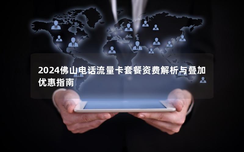 2024佛山电话流量卡套餐资费解析与叠加优惠指南