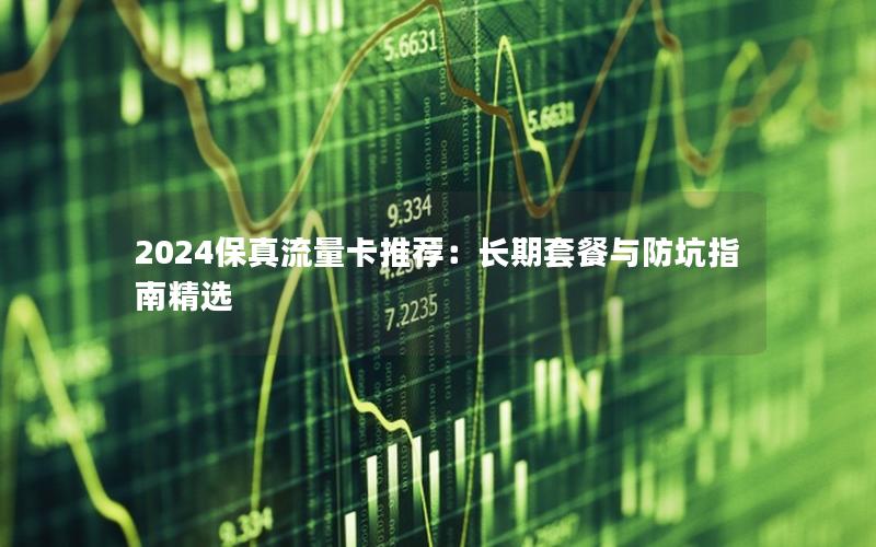 2024保真流量卡推荐：长期套餐与防坑指南精选