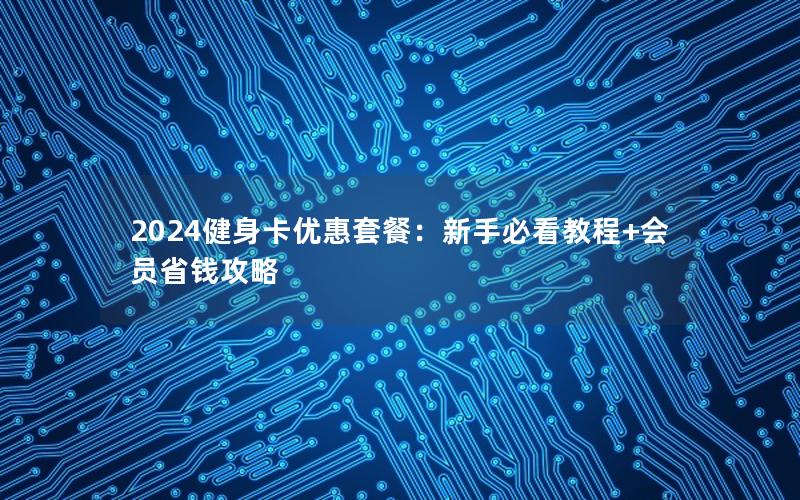2024健身卡优惠套餐：新手必看教程+会员省钱攻略