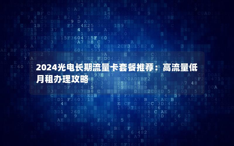 2024光电长期流量卡套餐推荐：高流量低月租办理攻略