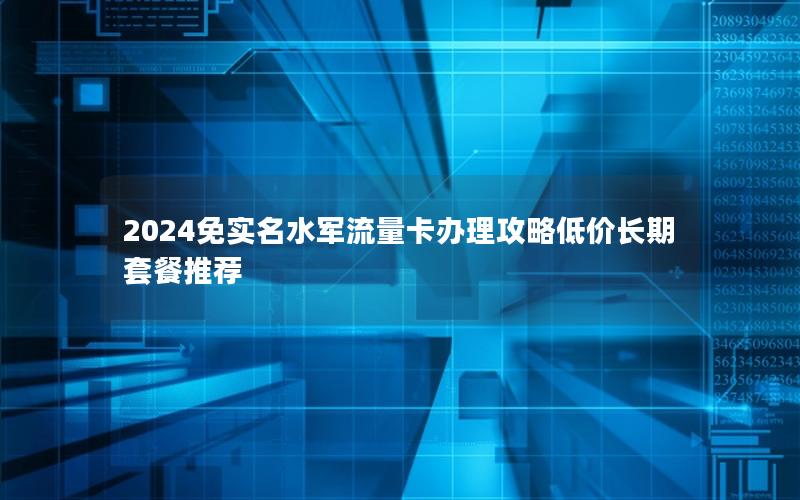 2024免实名水军流量卡办理攻略低价长期套餐推荐