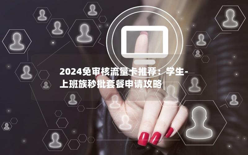 2024免审核流量卡推荐：学生-上班族秒批套餐申请攻略