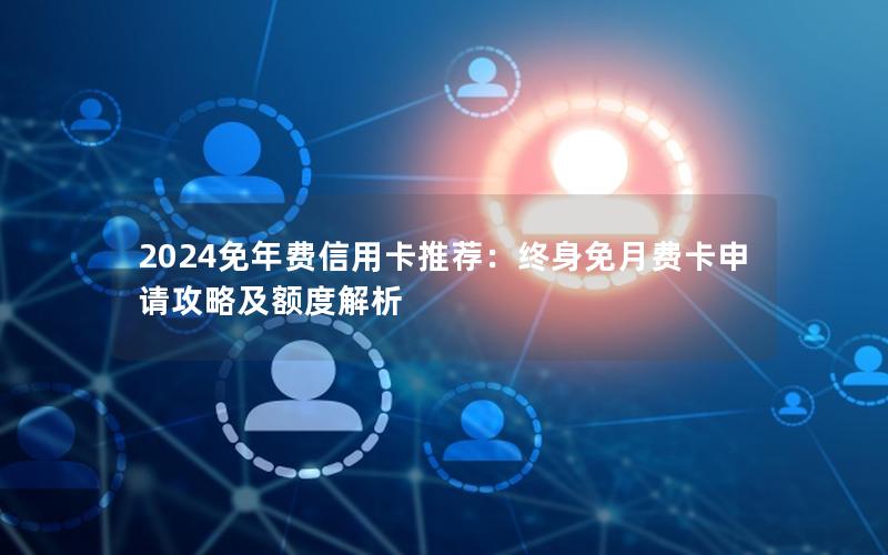 2024免年费信用卡推荐：终身免月费卡申请攻略及额度解析