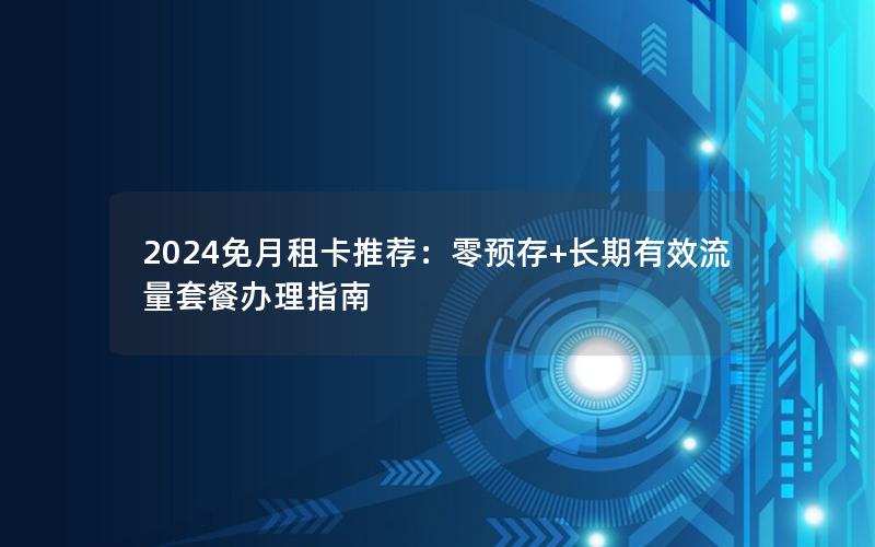2024免月租卡推荐：零预存+长期有效流量套餐办理指南