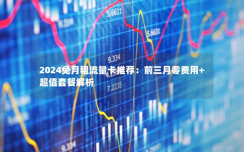 2024免月租流量卡推荐：前三月零费用+超值套餐解析