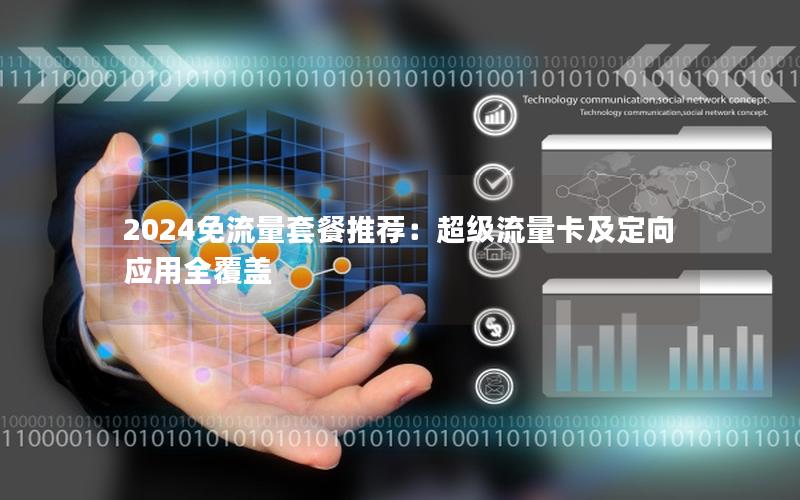 2024免流量套餐推荐：超级流量卡及定向应用全覆盖