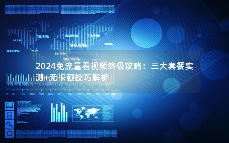 2024免流量看视频终极攻略：三大套餐实测+无卡顿技巧解析