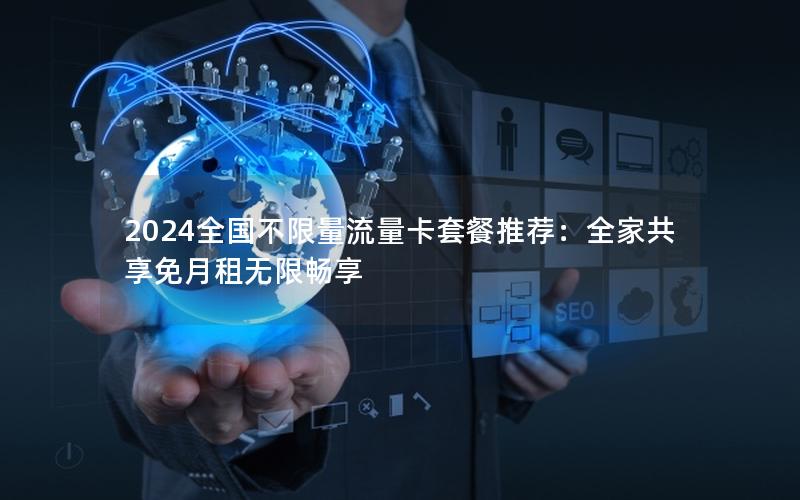 2024全国不限量流量卡套餐推荐：全家共享免月租无限畅享