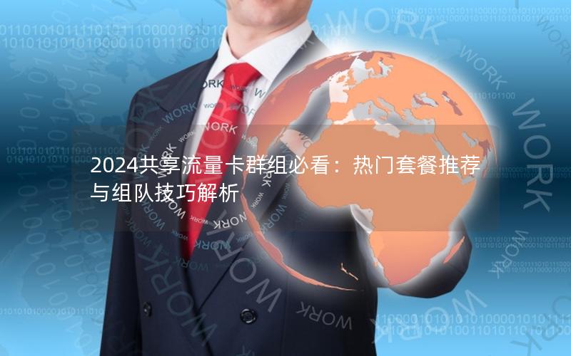 2024共享流量卡群组必看：热门套餐推荐与组队技巧解析