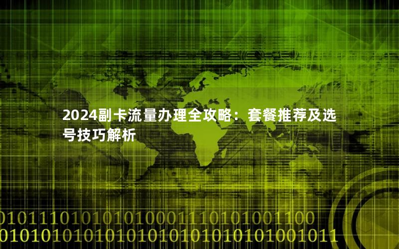 2024副卡流量办理全攻略：套餐推荐及选号技巧解析