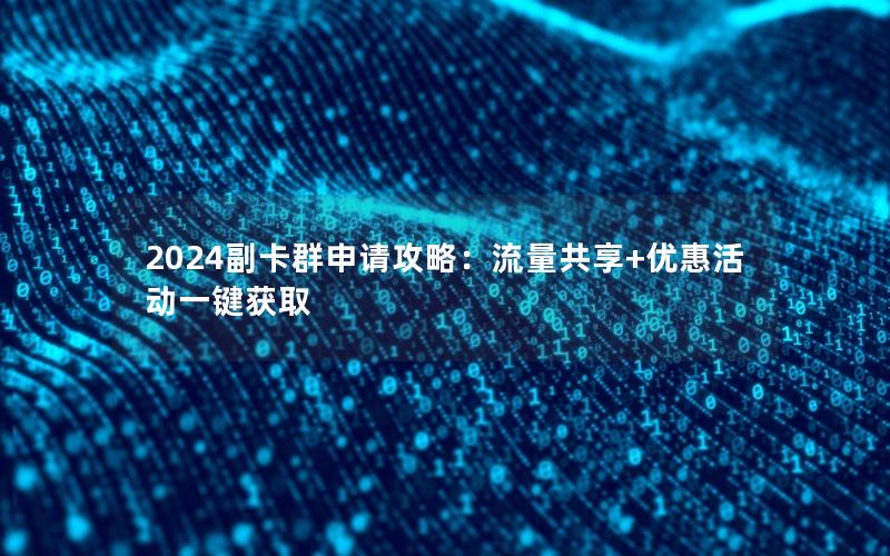 2024副卡群申请攻略：流量共享+优惠活动一键获取