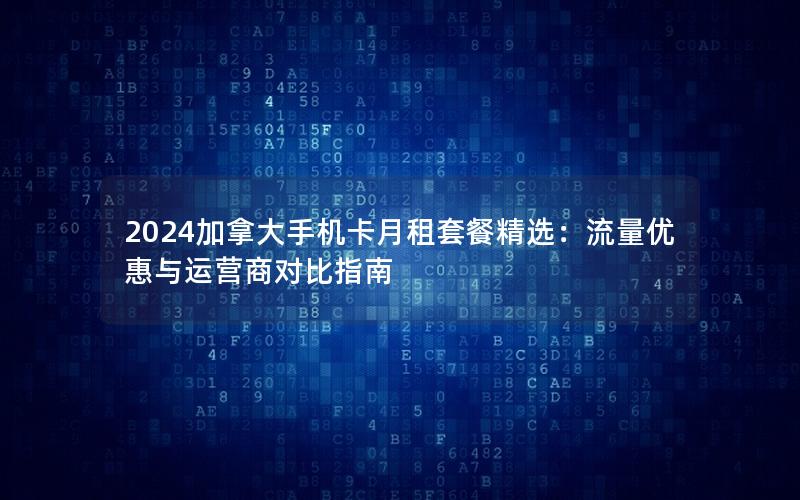 2024加拿大手机卡月租套餐精选：流量优惠与运营商对比指南