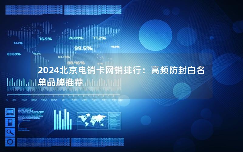 2024北京电销卡网销排行：高频防封白名单品牌推荐