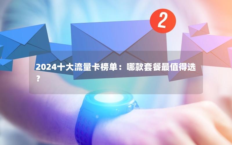 2024十大流量卡榜单：哪款套餐最值得选？