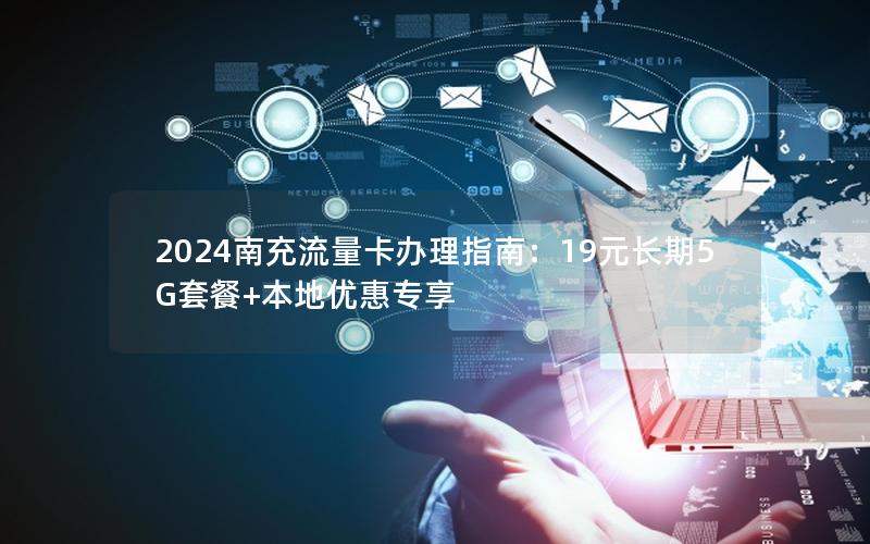 2024南充流量卡办理指南：19元长期5G套餐+本地优惠专享