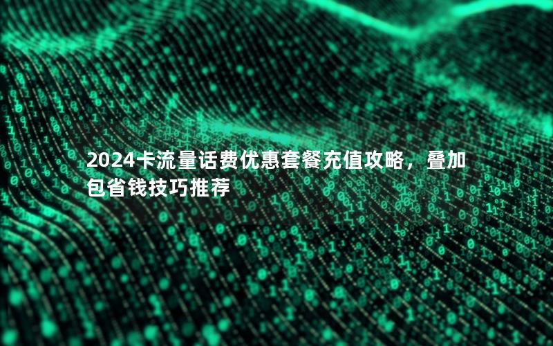 2024卡流量话费优惠套餐充值攻略，叠加包省钱技巧推荐