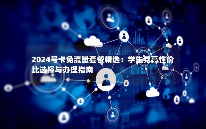 2024号卡免流量套餐精选：学生党高性价比选择与办理指南