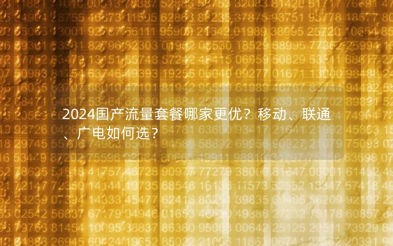 2024国产流量套餐哪家更优？移动、联通、广电如何选？