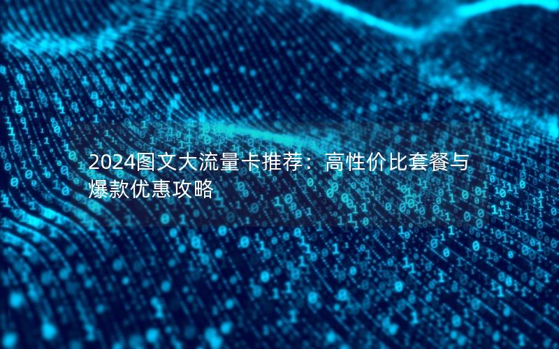 2024图文大流量卡推荐：高性价比套餐与爆款优惠攻略