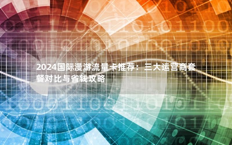 2024国际漫游流量卡推荐：三大运营商套餐对比与省钱攻略