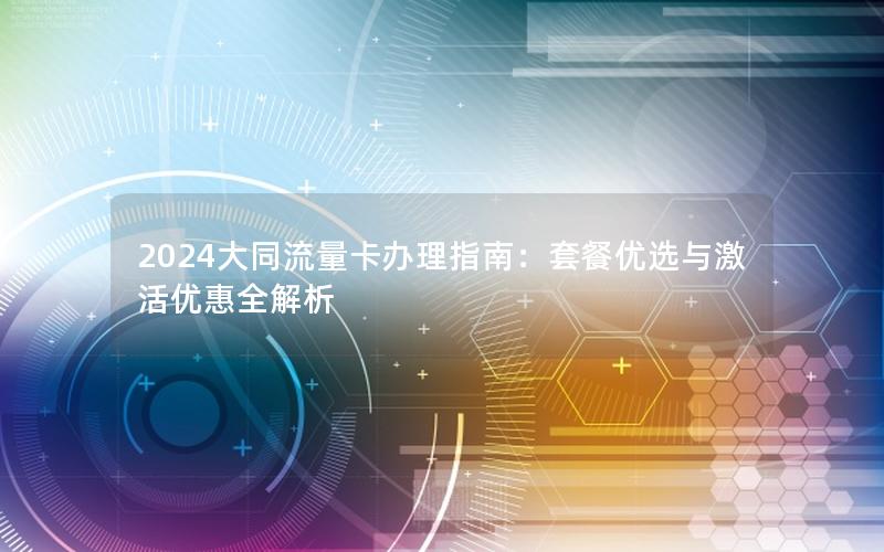 2024大同流量卡办理指南：套餐优选与激活优惠全解析