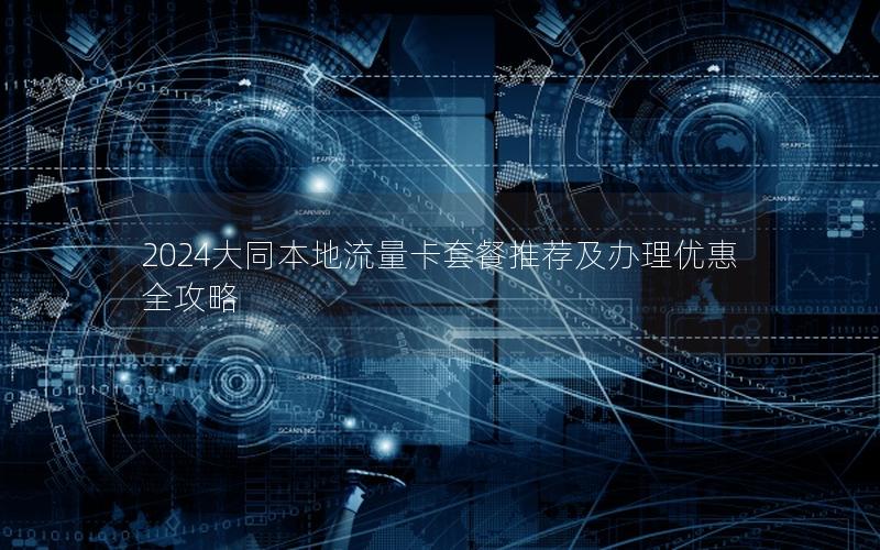 2024大同本地流量卡套餐推荐及办理优惠全攻略