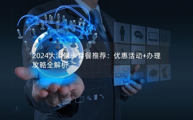 2024大流量卡套餐推荐：优惠活动+办理攻略全解析