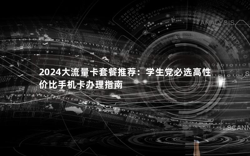 2024大流量卡套餐推荐：学生党必选高性价比手机卡办理指南