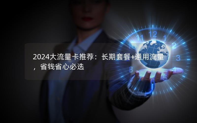 2024大流量卡推荐：长期套餐+通用流量，省钱省心必选
