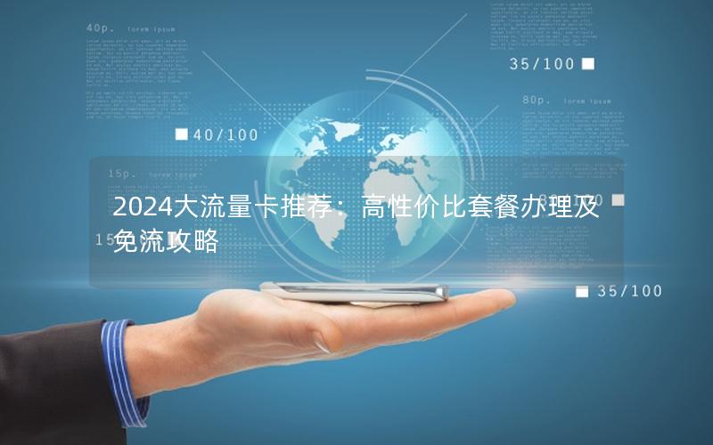 2024大流量卡推荐：高性价比套餐办理及免流攻略