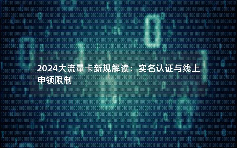 2024大流量卡新规解读：实名认证与线上申领限制