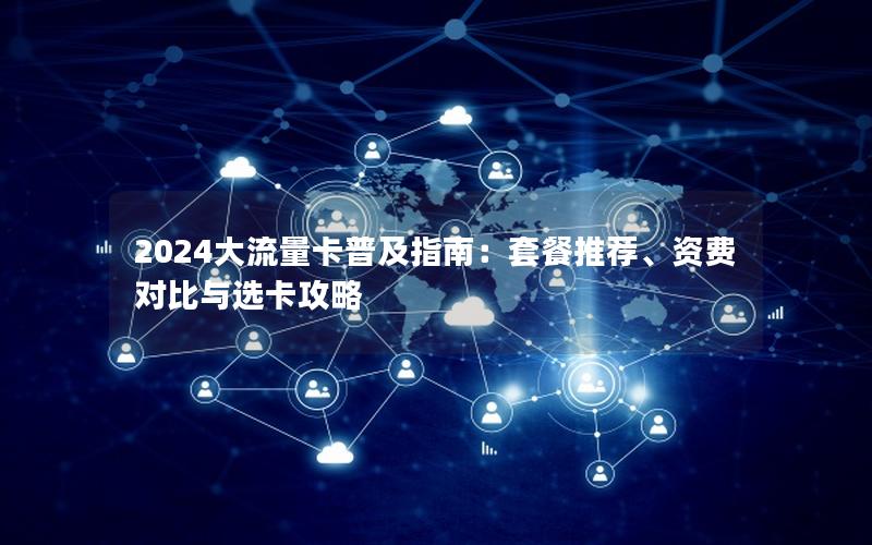 2024大流量卡普及指南：套餐推荐、资费对比与选卡攻略