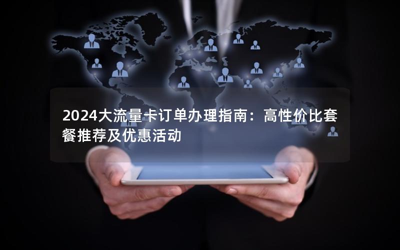 2024大流量卡订单办理指南：高性价比套餐推荐及优惠活动