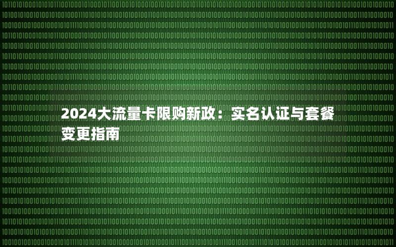 2024大流量卡限购新政：实名认证与套餐变更指南
