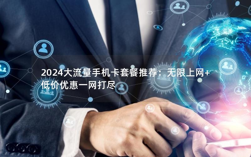 2024大流量手机卡套餐推荐：无限上网+低价优惠一网打尽