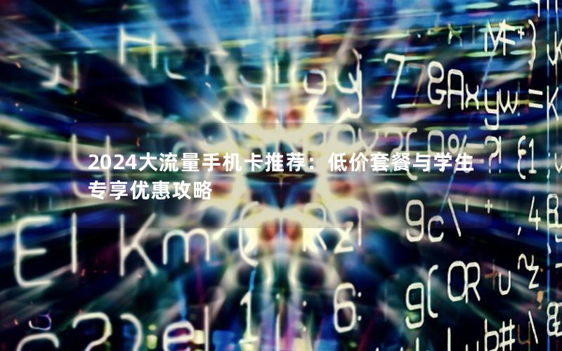 2024大流量手机卡推荐：低价套餐与学生专享优惠攻略