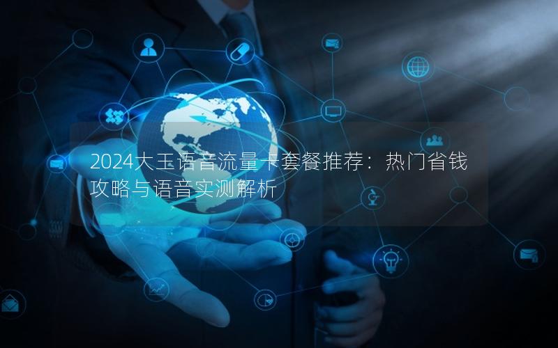 2024大王语音流量卡套餐推荐：热门省钱攻略与语音实测解析