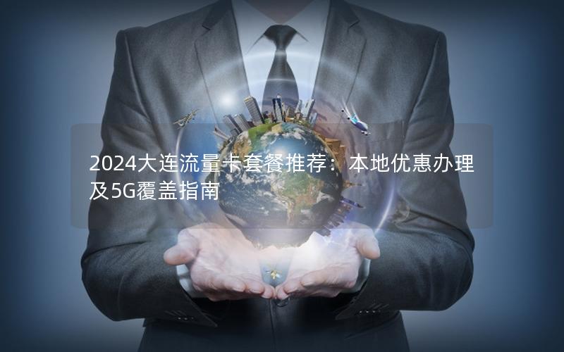 2024大连流量卡套餐推荐：本地优惠办理及5G覆盖指南