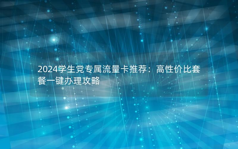2024学生党专属流量卡推荐：高性价比套餐一键办理攻略