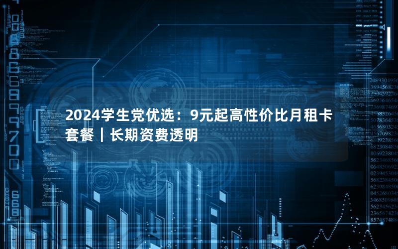 2024学生党优选：9元起高性价比月租卡套餐｜长期资费透明