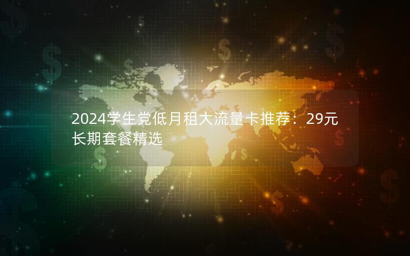 2024学生党低月租大流量卡推荐：29元长期套餐精选