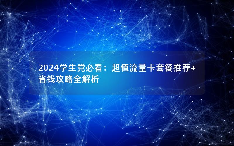 2024学生党必看：超值流量卡套餐推荐+省钱攻略全解析