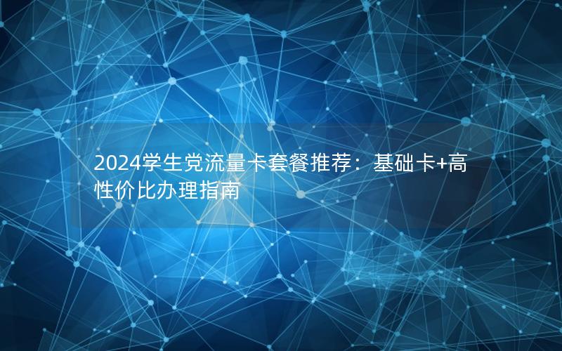 2024学生党流量卡套餐推荐：基础卡+高性价比办理指南