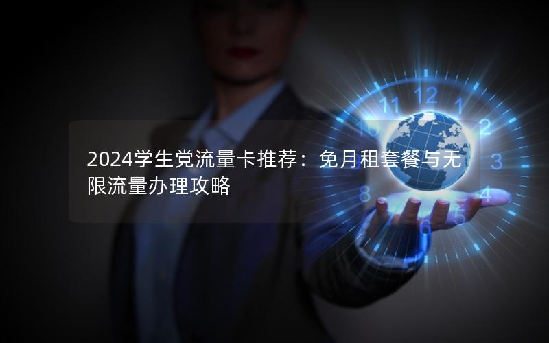 2024学生党流量卡推荐：免月租套餐与无限流量办理攻略