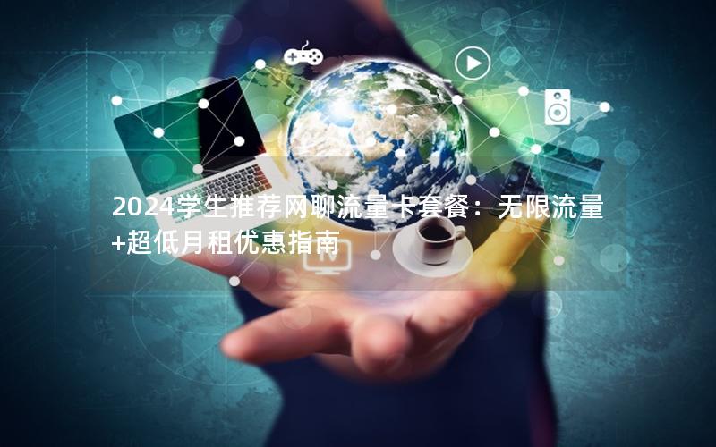 2024学生推荐网聊流量卡套餐：无限流量+超低月租优惠指南