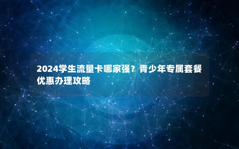 2024学生流量卡哪家强？青少年专属套餐优惠办理攻略