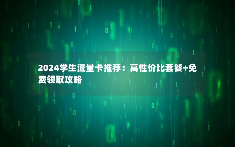 2024学生流量卡推荐：高性价比套餐+免费领取攻略