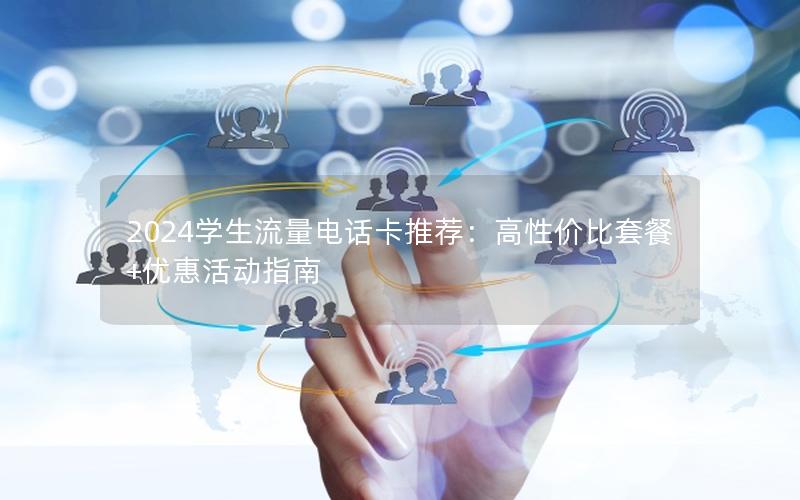 2024学生流量电话卡推荐：高性价比套餐+优惠活动指南