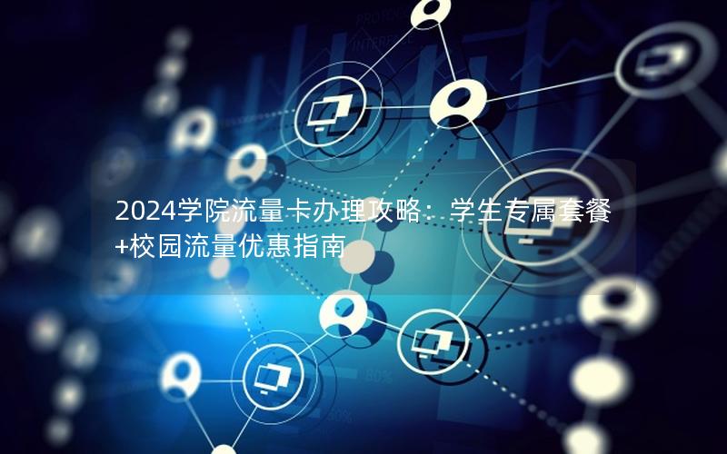 2024学院流量卡办理攻略：学生专属套餐+校园流量优惠指南