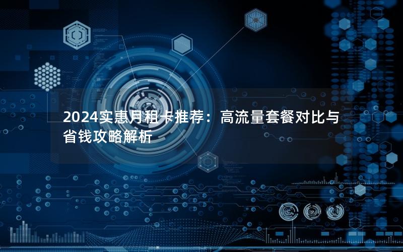 2024实惠月租卡推荐：高流量套餐对比与省钱攻略解析